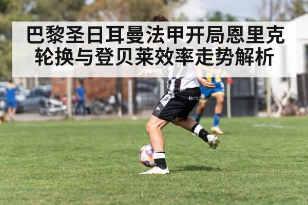 巴黎圣日耳曼法甲开局恩里克轮换与登贝莱效率走势解析