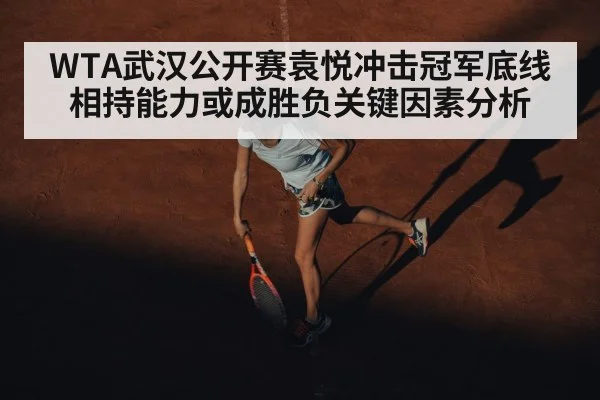 WTA武汉公开赛袁悦冲击冠军底线相持能力或成胜负关键因素分析