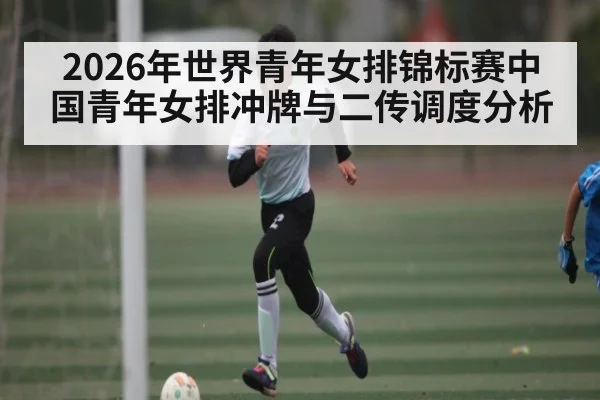 2026年世界青年女排锦标赛中国青年女排冲牌与二传调度分析