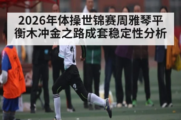 2026年体操世锦赛周雅琴平衡木冲金之路成套稳定性分析