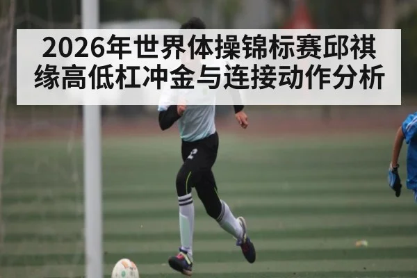 2026年世界体操锦标赛邱祺缘高低杠冲金与连接动作分析