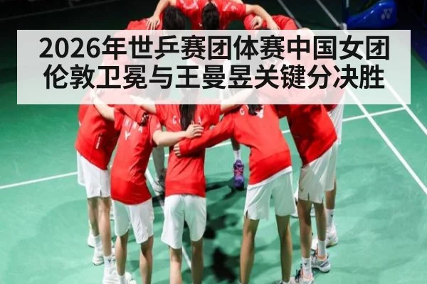 2026年世乒赛团体赛中国女团伦敦卫冕与王曼昱关键分决胜