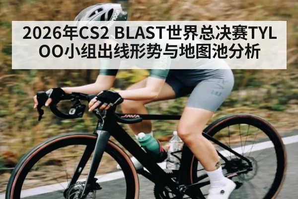 2026年CS2 BLAST世界总决赛TYLOO小组出线形势与地图池分析